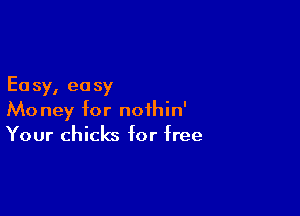 Ea sy, ea sy

Money for noihin'
Your chicks for free