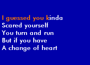 I guessed you kinda
Scared yourself

You turn and run
But if you have
A change of heart