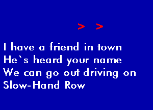 I have 0 friend in town

He's heard your name
We can go out driving on

Slow- Ha nd Row
