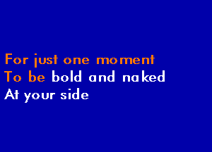 For iusf one moment

To be bold and no ked
At your side