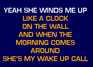 YEAH SHE WINDS ME UP
LIKE A CLOCK
ON THE WALL
AND WHEN THE
MORNING COMES
AROUND
SHE'S MY WAKE UP CALL