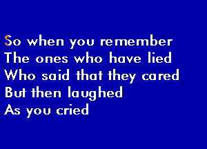 So when you remember
The ones who have lied
Who said that they cared
But then laughed

As you cried