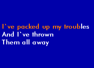 Pve packed up my troubles

And I ve thrown
Them all away