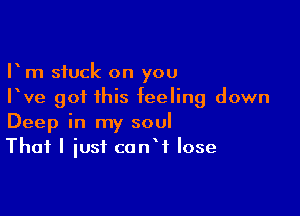 I rn stuck on you
Pve got this feeling down

Deep in my soul
That I iusf canW lose