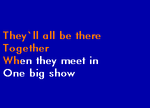 Thef all be there
Together

When they meet in
One big show