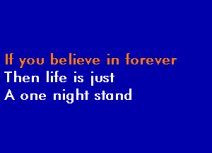 If you believe in forever

Then life is just
A one night stand