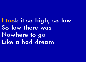 I took it so high, so low
50 low there was

Nowhere to 90

Like a bad dream