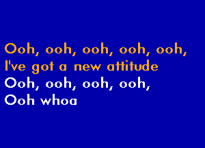 Ooh, ooh, ooh, ooh, ooh,

I've got a new ofiiiude

Ooh, ooh, ooh, ooh,
Ooh whoa