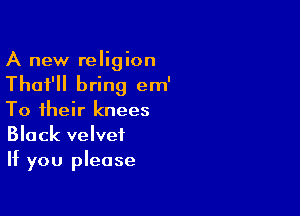 A new religion
That'll bring em'

To their knees
Black velvet
If you please