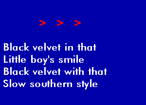 Black velvet in that

Liiile boy's smile
Black velvet with that
Slow southern style