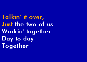 Talkin' if over,
Just the two of us

Workin' together
Day to day
Together