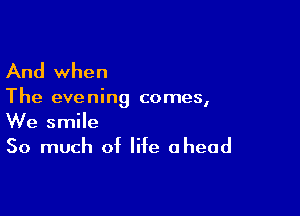 And when

The evening comes,

We smile
So much of life ahead