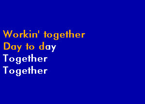 Workin' together
Day to day

Together
Together