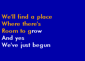 We'll find a place
Where there's

Room to grow
And yes
We've just begun