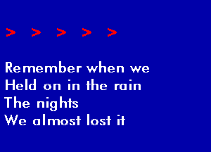 Re member when we

Held on in the rain
The nights

We almost lost it