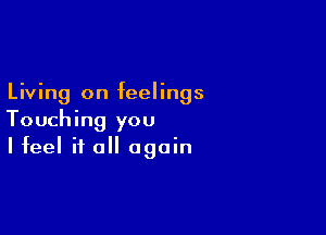 Living on feelings

Touching you
I feel if all again