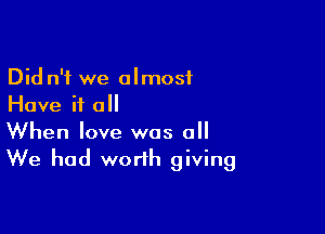 Did n'i we almost
Have if all

When love was 0
We had worth giving