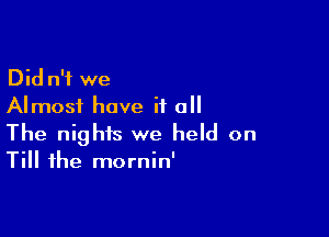 Did n'i we
Almost have if all

The nights we held on
Till the mornin'