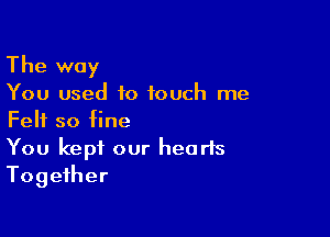 The way

You used to touch me

Felt so fine
You kept our hearts
Together