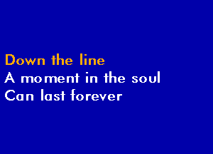 Down the line

A moment in the soul
Can lost forever