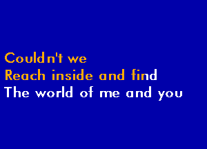 Could n'i we

Reach inside and find

The world of me and you