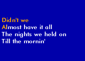 Did n'i we
Almost have if all

The nights we held on
Till the mornin'