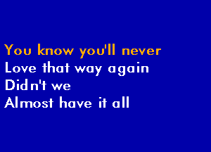 You know you'll never
Love that way again

Did n'f we
Almost have if all