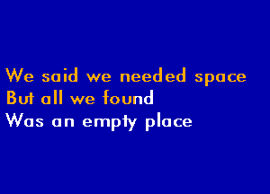 We said we needed space

But all we found
Was on empty place