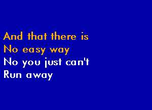 And that there is
No easy way

No you just can't
Run away