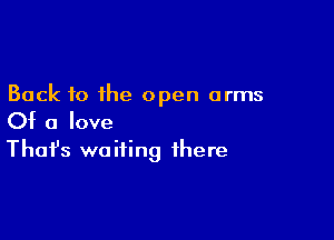 Back to the open arms

Of a love
That's waiting there