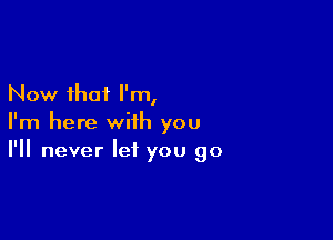 Now that I'm,

I'm here with you
I'll never let you go