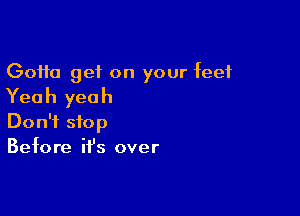 Gotta get on your feet
Yeah yeah

Don't stop
Before ifs over