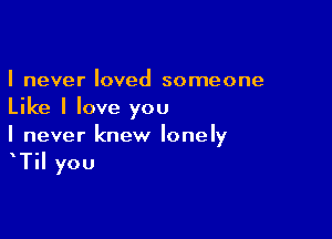 I never loved someone
Like I love you

I never knew lonely

TiI you