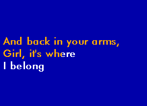 And back in your arms,

Girl, ifs where
I belong