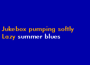 Juke box pumping softly

Lazy summer blues