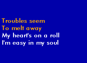 Troubles seem
To melt away

My hearfs on a roll
I'm easy in my soul