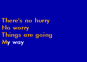 There's no hurry
No worry

Things are going
My way
