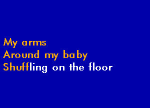 My arms

Around my be by
Shuffling on the floor