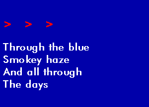 Through the blue

Smo key haze

And all through
The days