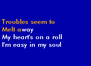 Troubles seem to
Melt away

My hearfs on a roll

I'm easy in my soul