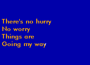 There's no hurry
No worry

Things are
Going my way