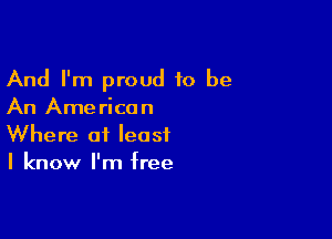 And I'm proud to be
An American

Where at least
I know I'm free