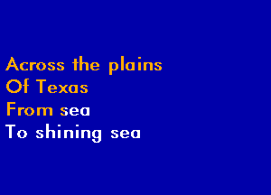 Across the plains

Of Texas

From sea
To shining sea