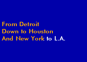 From Detroit

Down to Houston

And New York to LA.