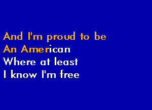 And I'm proud to be
An American

Where at least
I know I'm free