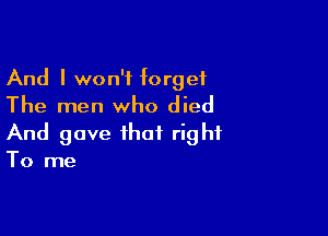 And I won't forget
The men who died

And gave that right
To me