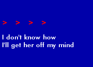 I don't know how
I'll get her off my mind