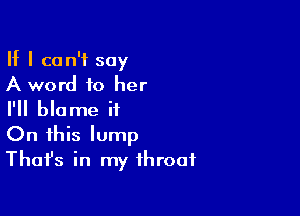 If I can't say
A word to her

I'll blame it
On this lump
Thafs in my throat