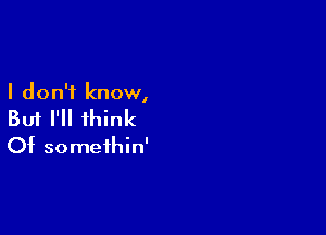 I don't know,

But I'll think
Of somethin'