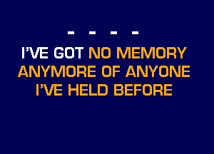 I'VE GOT N0 MEMORY
ANYMORE 0F ANYONE
I'VE HELD BEFORE